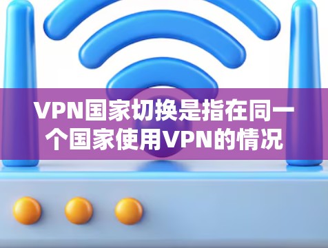VPN国家切换是指在同一个国家使用VPN的情况下，切换到另一个国家的VPN服务。以下是一些步骤和方法，帮助您实现国家切换