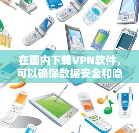 在国内下载VPN软件，可以确保数据安全和隐私保护。以下是一些推荐的步骤和注意事项