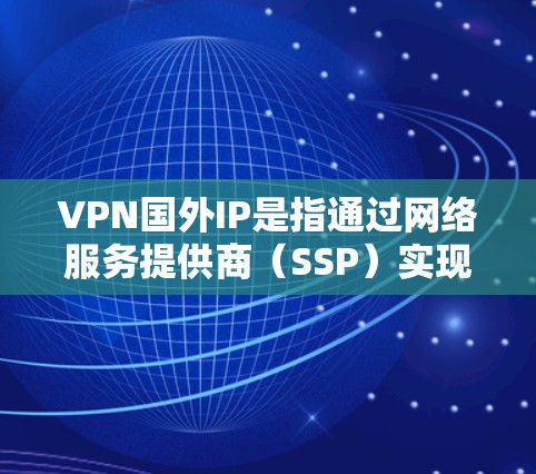 VPN国外IP是指通过网络服务提供商(SSP)实现的VPN设备或服务器,这些设备或服务器使用的是国际或区域范围内的IP地址。以下是一些关于VPN国外IP的详细信息和建议 VPN国外IP是指通过网络服务提供商(SSP)实现的VPN设备或服务器,这些设备或服务器使用的是国际或区域范围内的IP地址。以下是一些关于VPN国外IP的详细信息和建议