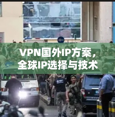 VPN国外IP方案，全球IP选择与技术解析