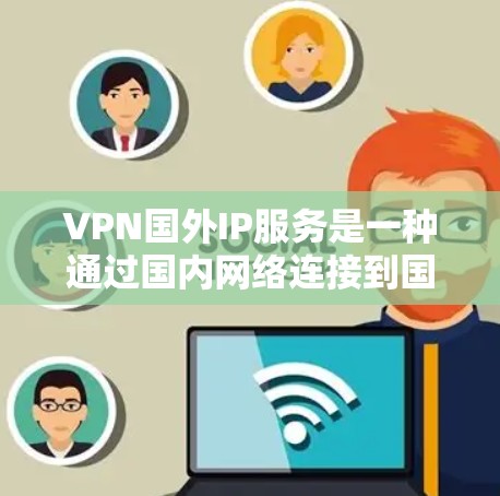 VPN国外IP服务是一种通过国内网络连接到国外互联网的网络连接方式，旨在利用国内流量享受到更优质的国外服务。以下是使用VPN国外IP服务的详细步骤