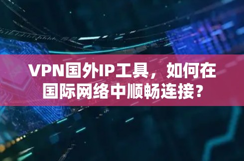 VPN国外IP工具，如何在国际网络中顺畅连接？