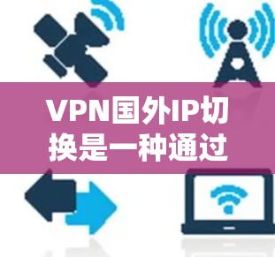 VPN国外IP切换是一种通过将VPN服务器连接到外部IP地址，避免用户访问中国内网内容被翻译成中文，从而保护数据安全和隐私的技术。以下是该技术的详细分析