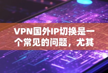 VPN国外IP切换是一个常见的问题，尤其是在国外用户使用VPN服务后，经常需要更换IP地址来访问不同的地区或服务。以下是一些常见的VPN国外IP切换工具推荐，以及如何使用它们