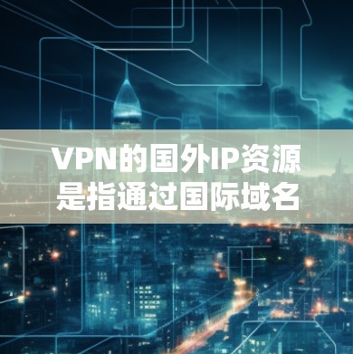 VPN的国外IP资源是指通过国际域名或IP地址进行VPN连接的服务器和服务。这些IP资源通常适用于需要国际流量的用户，如在海外旅行、商务交流或进行国际旅行。以下是一些常见的国际域名和IP资源
