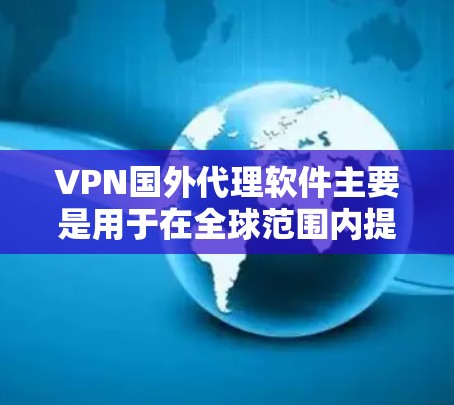 VPN国外代理软件主要是用于在全球范围内提供VPN服务的软件，这些软件可以帮助用户在其他国家访问VPN服务。以下是一些主要的VPN国外代理软件及其特点