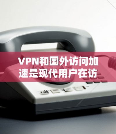 VPN和国外访问加速是现代用户在访问外部资源时非常重要的技术手段。以下是关于VPN国外访问加速的详细介绍