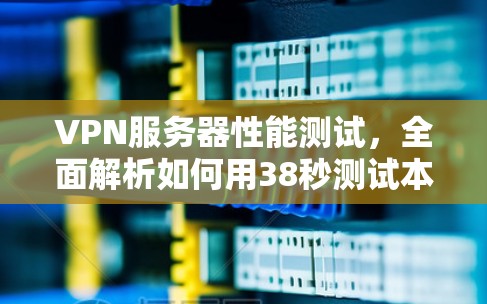 VPN服务器性能测试,全面解析如何用38秒测试本地服务器性能 VPN服务器性能测试,全面解析如何用38秒测试本地服务器性能