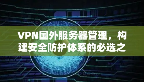 VPN国外服务器管理，构建安全防护体系的必选之路