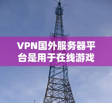 VPN国外服务器平台是用于在线游戏、视频通话、视频会议等功能的网络服务器，主要分为DZ系列、SAR系列和Nesus系列。以下是对这些平台的详细分析