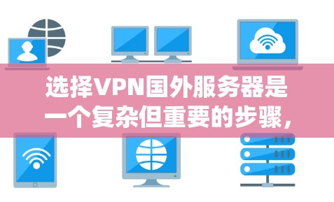 选择VPN国外服务器是一个复杂但重要的步骤，需要综合考虑多个因素。以下是一个系统化的指南，帮助您更好地进行选择和配置