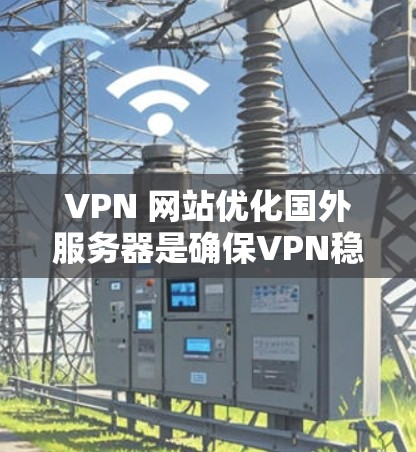 VPN 网站优化国外服务器是确保VPN稳定可靠的关键步骤。以下是一步步的优化建议 VPN 网站优化国外服务器是确保VPN稳定可靠的关键步骤。以下是一步步的优化建议