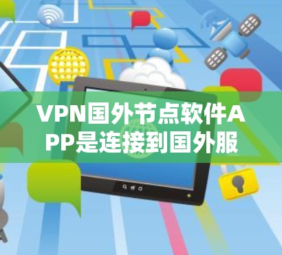 VPN国外节点软件APP是连接到国外服务器并远程工作或视频通话的重要工具。以下是对这些软件APP的详细分析