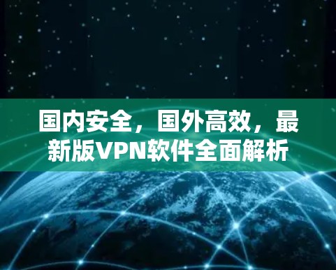 国内安全,国外高效,最新版VPN软件全面解析 国内安全,国外高效,最新版VPN软件全面解析