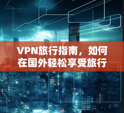VPN旅行指南，如何在国外轻松享受旅行