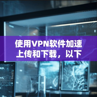 使用VPN软件加速上传和下载，以下是详细的步骤说明