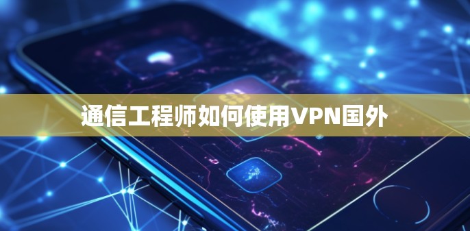 通信工程师如何使用VPN国外