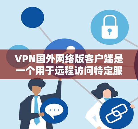 VPN国外网络版客户端是一个用于远程访问特定服务器或网络的软件，提供安全、便捷的网络连接。以下是对这些客户端的详细介绍