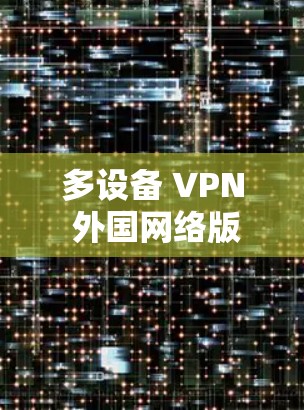 多设备 VPN 外国网络版最新版，安全可靠连接的未来探索