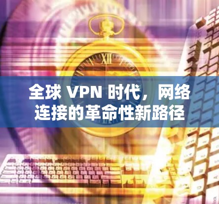 全球 VPN 时代，网络连接的革命性新路径