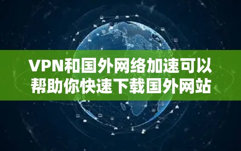 VPN和国外网络加速可以帮助你快速下载国外网站，并且通常会提供时间限制，比如1分钟、1小时或24小时。以下是一些在 VPN 和国外网络加速中常见的问题和建议