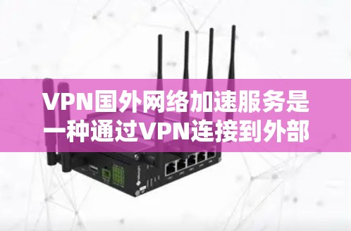 VPN国外网络加速服务是一种通过VPN连接到外部网络服务的工具，尤其适用于连接国际服务器、流媒体、视频、文件等。以下是该服务的主要方面及其详细说明