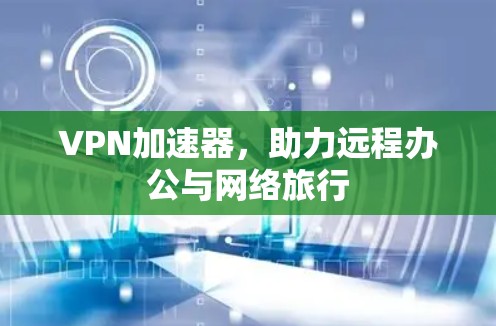 VPN加速器，助力远程办公与网络旅行