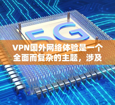 VPN国外网络体验是一个全面而复杂的主题，涉及技术、安全、设备管理和应用场景等多个方面。以下是详细的总结