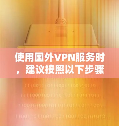 使用国外VPN服务时,建议按照以下步骤进行 使用国外VPN服务时,建议按照以下步骤进行