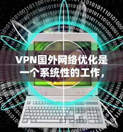 VPN国外网络优化是一个系统性的工作，涉及多个步骤和技巧，以下是一步步的指南