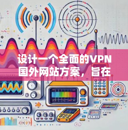 设计一个全面的VPN国外网站方案，旨在帮助用户高效访问国外网站，同时确保安全。以下是一个分步的方案，涵盖设备选择、软件使用、端到端加密、端到端访问等关键方面