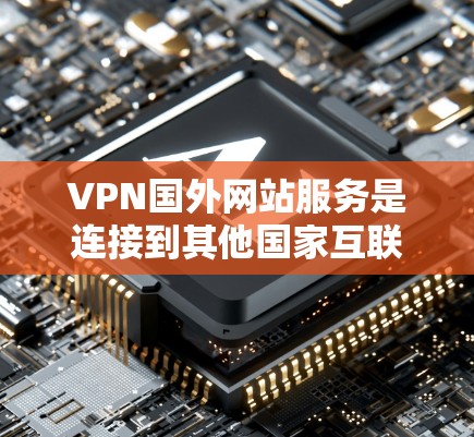 VPN国外网站服务是连接到其他国家互联网的网络服务，旨在安全访问国际内容和资源。以下是详细的步骤和注意事项