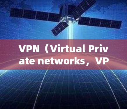 VPN（Virtual Private networks，VPN）是用于访问国外网站的网络服务，通过VPN连接可以加密数据传输，保护用户的安全。然而，使用VPN访问国外网站时，需要注意以下几点