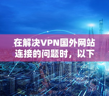 在解决VPN国外网站连接的问题时，以下是一步步的解决方案