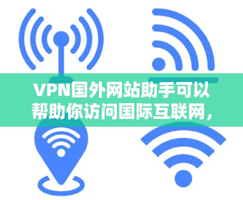 VPN国外网站助手可以帮助你访问国际互联网，但使用时需要谨慎，避免被截获或被追踪。以下是一些常见的VPN国外网站助手及其使用方法
