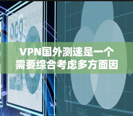 VPN国外测速是一个需要综合考虑多方面因素的过程，以下是一步步的指南