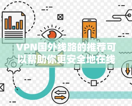 VPN国外线路的推荐可以帮助你更安全地在线观看电影、游戏、视频等。以下是一些主要的VPN推荐网站，涵盖了多个主要的VPN平台和服务