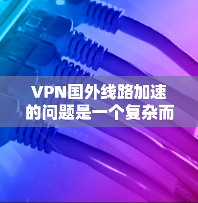 VPN国外线路加速的问题是一个复杂而多变的议题，主要涉及网络环境、服务器延迟、地理限制以及安全性和可靠性等因素。以下是对 VPN 国际化加速问题的详细分析和建议