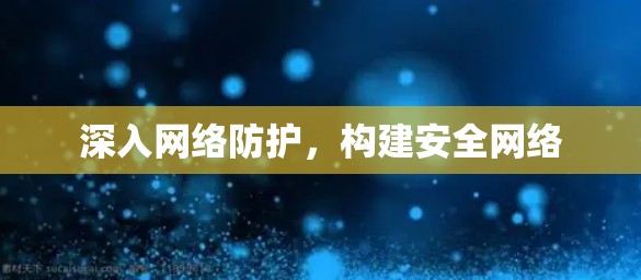 深入网络防护,构建安全网络 深入网络防护,构建安全网络