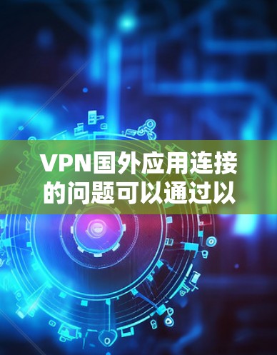 VPN国外应用连接的问题可以通过以下步骤进行排查和解决