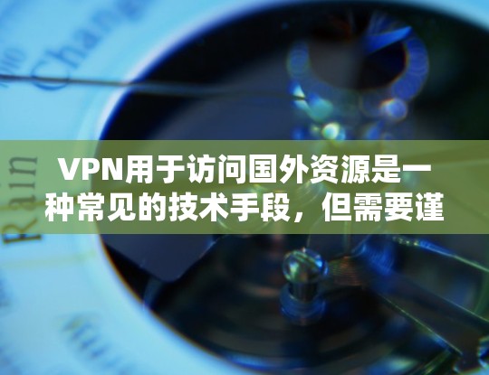 VPN用于访问国外资源是一种常见的技术手段，但需要谨慎使用，以确保安全性和合规性。以下是一些关于VPN国外资源访问的建议