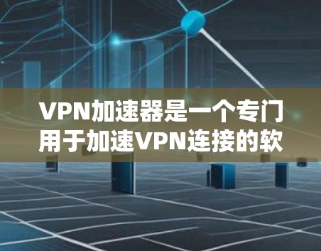 VPN加速器是一个专门用于加速VPN连接的软件，帮助用户更快地下载和查看国外资源。以下是关于VPN加速器的一些关键信息和建议