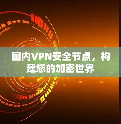 国内VPN安全节点,构建您的加密世界 国内VPN安全节点,构建您的加密世界