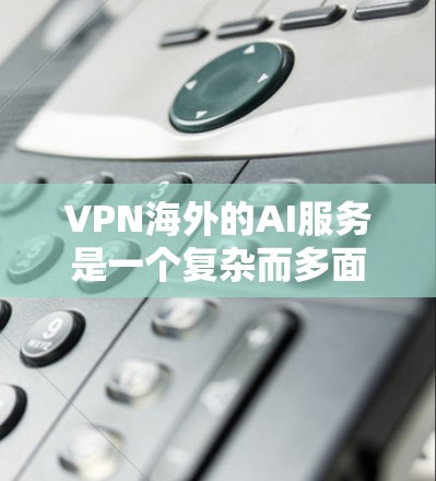 VPN海外的AI服务是一个复杂而多面的技术领域，涉及加密技术、安全分析、API应用以及隐私保护等多个方面。以下是对该领域的一些详细分析