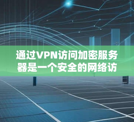通过VPN访问加密服务器是一个安全的网络访问方式，但使用过程中需要谨慎。以下是一些关键点，帮助您更好地理解这一过程