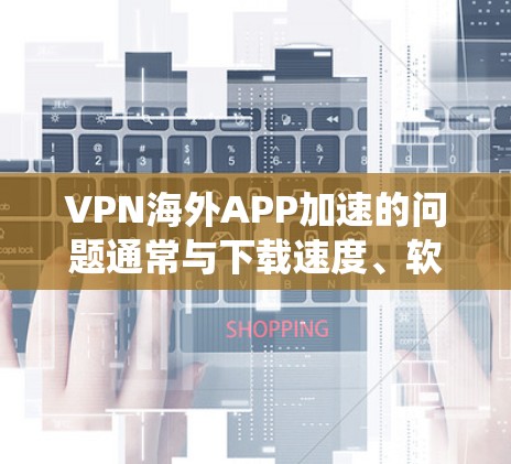 VPN海外APP加速的问题通常与下载速度、软件优化、系统设置以及网络环境等多方面因素有关。以下是一些可能帮助你优化VPN海外APP下载速度的建议