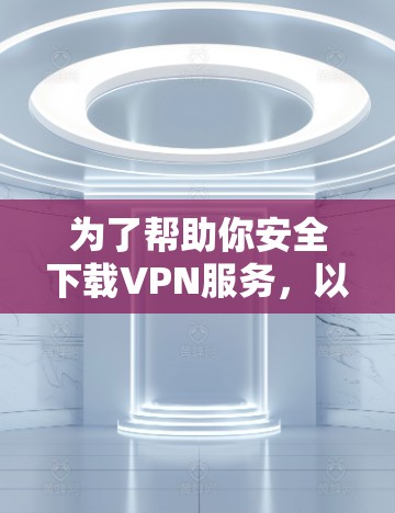 为了帮助你安全下载VPN服务，以下是一步步的指南