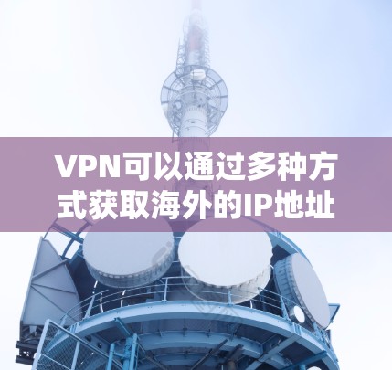 VPN可以通过多种方式获取海外的IP地址,以下是几种常见的方法 VPN可以通过多种方式获取海外的IP地址,以下是几种常见的方法