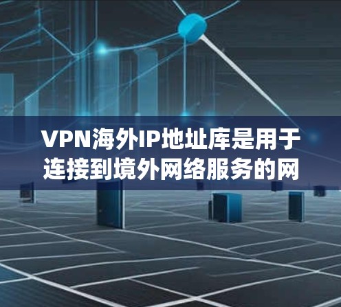 VPN海外IP地址库是用于连接到境外网络服务的网络接口地址，通常基于特定的VPN协议（如OpenVPN、VPN协议）的API接口。以下是一些步骤性的指南来获取这些IP地址库