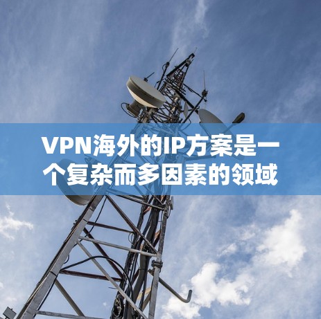 VPN海外的IP方案是一个复杂而多因素的领域，需要综合考虑多个因素来做出最佳选择。以下是一个结构化的指南，帮助用户更好地理解和选择适合的VPNIP方案